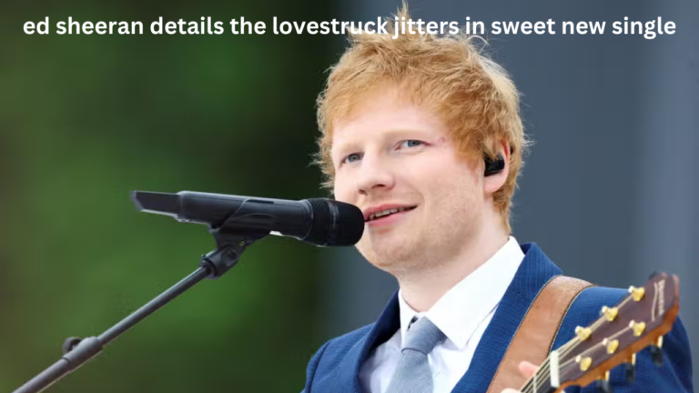 ed sheeran details the lovestruck jitters in sweet new single